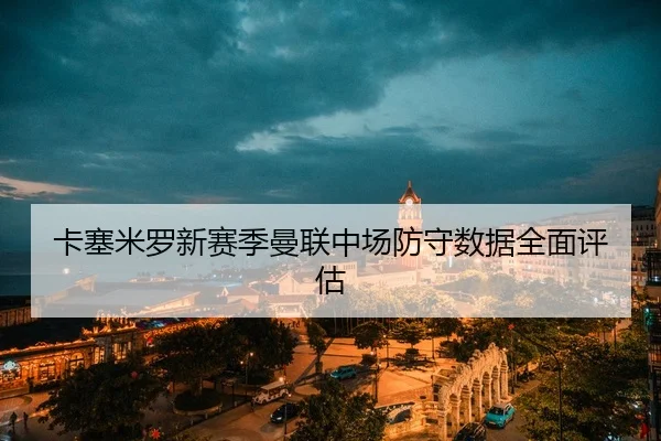 卡塞米罗新赛季曼联中场防守数据全面评估