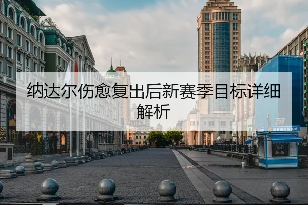 纳达尔伤愈复出后新赛季目标详细解析